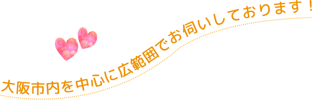 大阪市内を中心に広範囲でお伺いしております！